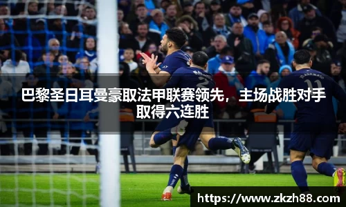 巴黎圣日耳曼豪取法甲联赛领先，主场战胜对手取得六连胜