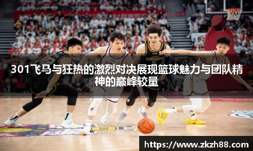 301飞马与狂热的激烈对决展现篮球魅力与团队精神的巅峰较量