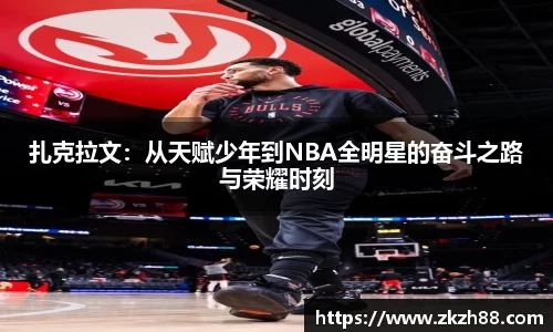 扎克拉文：从天赋少年到NBA全明星的奋斗之路与荣耀时刻