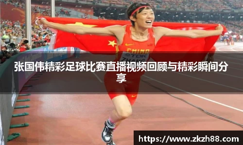 张国伟精彩足球比赛直播视频回顾与精彩瞬间分享