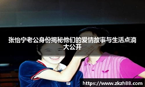 张怡宁老公身份揭秘他们的爱情故事与生活点滴大公开