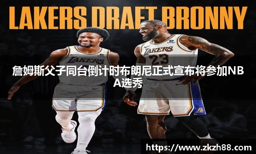 詹姆斯父子同台倒计时布朗尼正式宣布将参加NBA选秀
