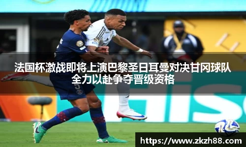 法国杯激战即将上演巴黎圣日耳曼对决甘冈球队全力以赴争夺晋级资格